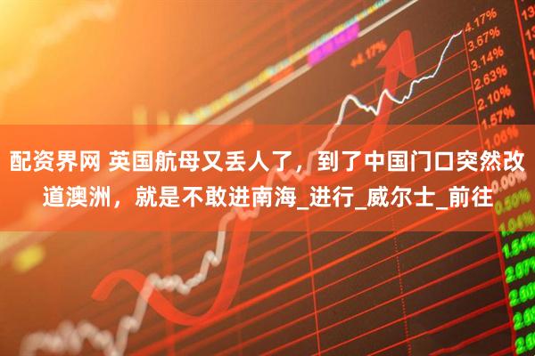 配资界网 英国航母又丢人了，到了中国门口突然改道澳洲，就是不敢进南海_进行_威尔士_前往