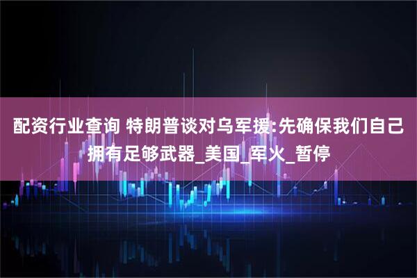 配资行业查询 特朗普谈对乌军援:先确保我们自己拥有足够武器_美国_军火_暂停