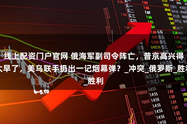 线上配资门户官网 俄海军副司令阵亡，普京高兴得太早了，美乌联手扔出一记烟幕弹？_冲突_俄罗斯_胜利