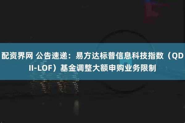 配资界网 公告速递：易方达标普信息科技指数（QDII-LOF）基金调整大额申购业务限制