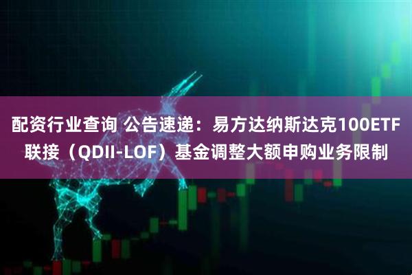 配资行业查询 公告速递：易方达纳斯达克100ETF联接（QDII-LOF）基金调整大额申购业务限制
