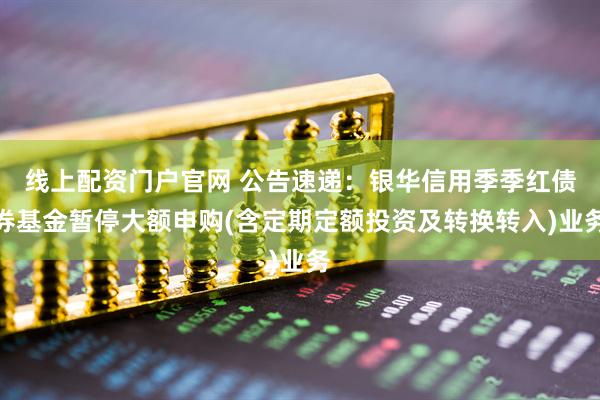 线上配资门户官网 公告速递：银华信用季季红债券基金暂停大额申购(含定期定额投资及转换转入)业务