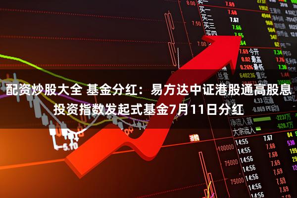 配资炒股大全 基金分红：易方达中证港股通高股息投资指数发起式基金7月11日分红