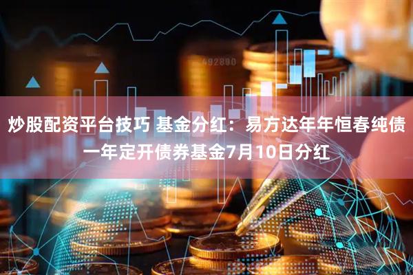 炒股配资平台技巧 基金分红：易方达年年恒春纯债一年定开债券基金7月10日分红