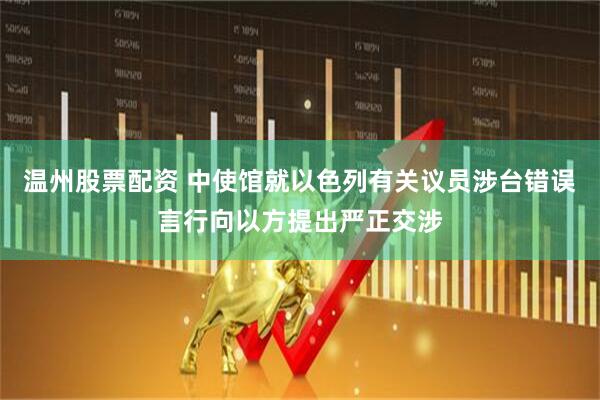 温州股票配资 中使馆就以色列有关议员涉台错误言行向以方提出严正交涉
