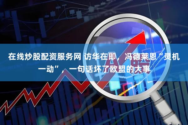 在线炒股配资服务网 访华在即，冯德莱恩“灵机一动”，一句话坏了欧盟的大事