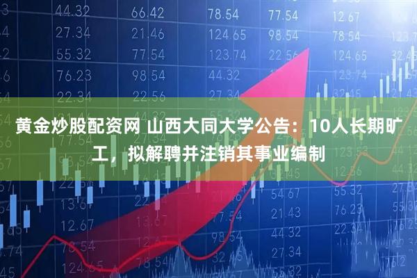 黄金炒股配资网 山西大同大学公告：10人长期旷工，拟解聘并注销其事业编制