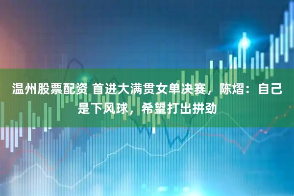 温州股票配资 首进大满贯女单决赛，陈熠：自己是下风球，希望打出拼劲