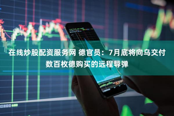在线炒股配资服务网 德官员：7月底将向乌交付数百枚德购买的远程导弹