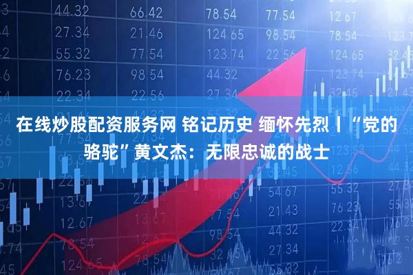 在线炒股配资服务网 铭记历史 缅怀先烈丨“党的骆驼”黄文杰：无限忠诚的战士