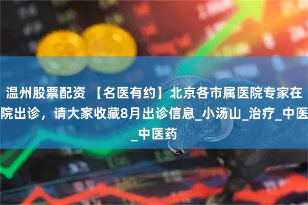 温州股票配资 【名医有约】北京各市属医院专家在我院出诊，请大家收藏8月出诊信息_小汤山_治疗_中医药