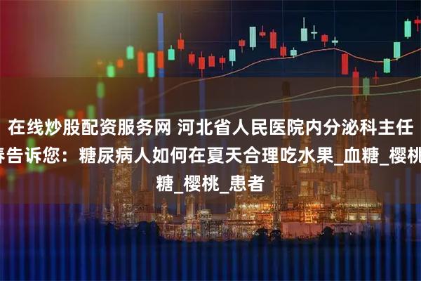 在线炒股配资服务网 河北省人民医院内分泌科主任陈树春告诉您：糖尿病人如何在夏天合理吃水果_血糖_樱桃_患者