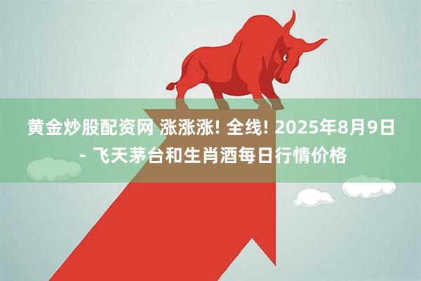 黄金炒股配资网 涨涨涨! 全线! 2025年8月9日 - 飞天茅台和生肖酒每日行情价格