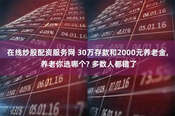 在线炒股配资服务网 30万存款和2000元养老金, 养老你选哪个? 多数人都错了