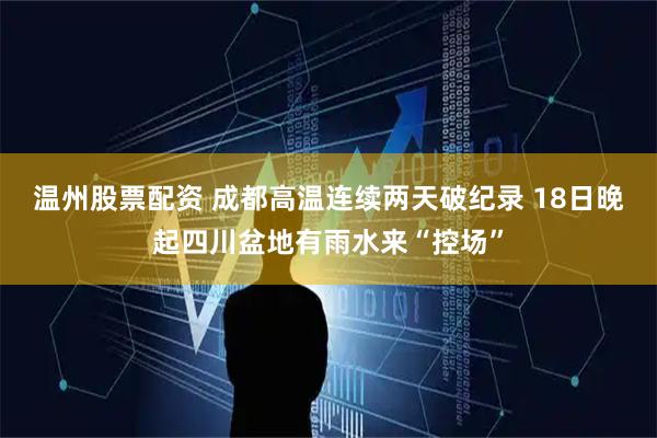 温州股票配资 成都高温连续两天破纪录 18日晚起四川盆地有雨水来“控场”