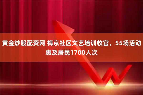 黄金炒股配资网 梅京社区文艺培训收官，55场活动惠及居民1700人次
