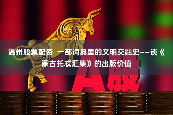 温州股票配资  一部词典里的文明交融史——谈《蒙古托忒汇集》的出版价值