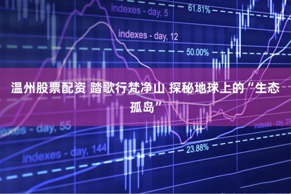 温州股票配资 踏歌行梵净山 探秘地球上的“生态孤岛”