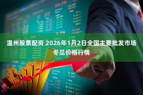 温州股票配资 2026年1月2日全国主要批发市场冬瓜价格行情