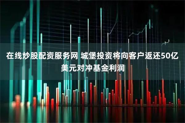 在线炒股配资服务网 城堡投资将向客户返还50亿美元对冲基金利润